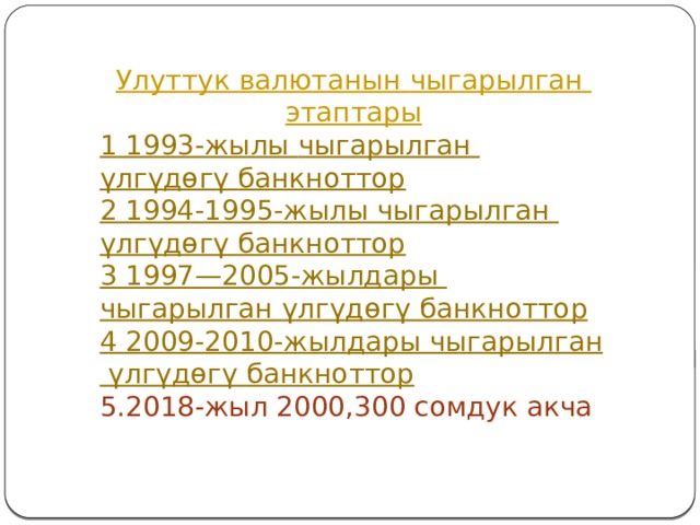 Улуттук  валютанын  чыгарылган  этаптары 1 1993-жылы чыгарылган  үлгүдөгү  банкноттор 2 1994-1995-жылы чыгарылган  үлгүдөгү  банкноттор 3 1997—2005-жылдары чыгарылган  үлгүдөгү  банкноттор 4 2009-2010-жылдары чыгарылган  үлгүдөгү  банкноттор 5.2018-жыл 2000,300 сомдук акча 