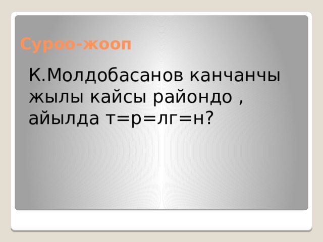 Суроо-жооп К.Молдобасанов канчанчы жылы кайсы райондо , айылда т=р=лг=н? 
