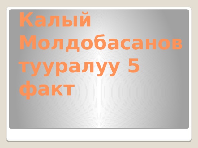      Калый Молдобасанов тууралуу 5 факт 