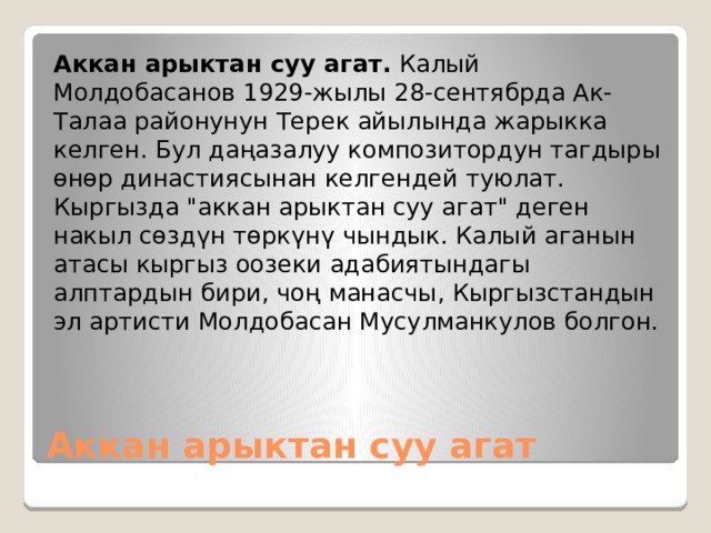 Аккан арыктан суу агат.  Калый Молдобасанов 1929-жылы 28-сентябрда Ак-Талаа районунун Терек айылында жарыкка келген. Бул даңазалуу композитордун тагдыры өнөр династиясынан келгендей туюлат. Кыргызда 