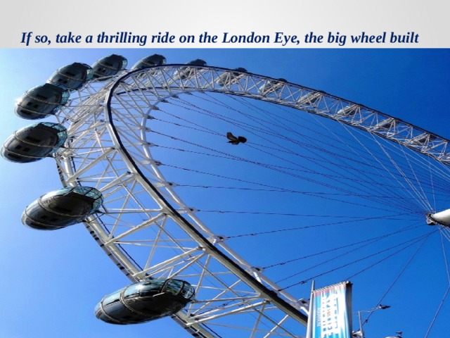 If so, take a thrilling ride on the London Eye, the big wheel built in 2000 for the millennium.   