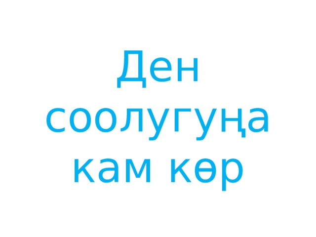 Ден соолугуңа кам көр 