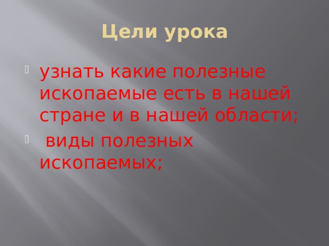 Цели урока узнать какие полезные ископаемые есть в нашей стране и в нашей области;  виды полезных ископаемых; 