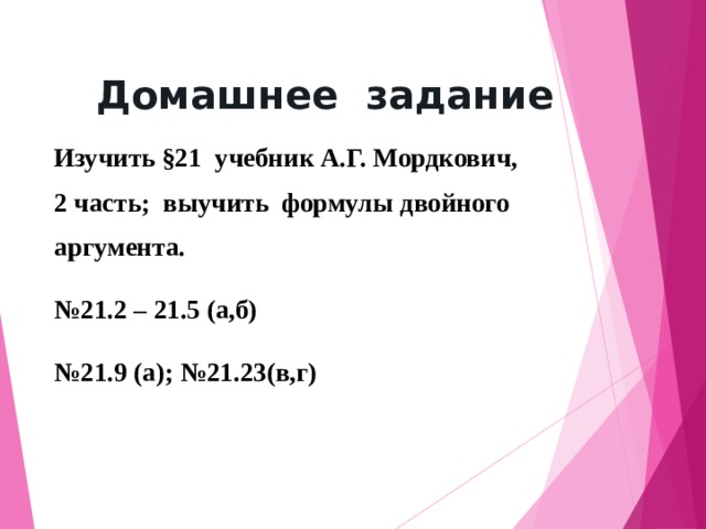 Домашнее задание Изучить §21 учебник А.Г. Мордкович, 2 часть; выучить формулы двойного аргумента. № 21.2 – 21.5 (а,б) № 21.9 (а); №21.23(в,г)  