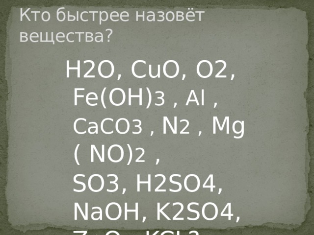 Кто быстрее назовёт вещества? H2O, CuO, O2, Fe(OH) 3 , Al , CaCO 3 , N 2 , Mg ( NO) 2 ,  SO3, H2SO4, NaOH, K2SO4, ZnO , KCL? 