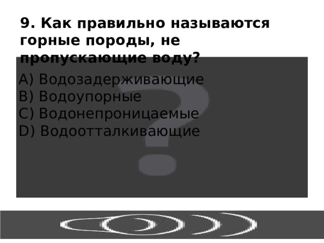 9. Как правильно называются горные породы, не пропускающие воду? А) Водозадерживающие В) Водоупорные С) Водонепроницаемые D) Водоотталкивающие 