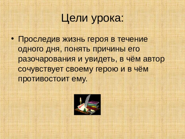 Цели урока: Проследив жизнь героя в течение одного дня, понять причины его разочарования и увидеть, в чём автор сочувствует своему герою и в чём противостоит ему. 