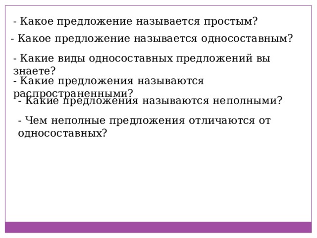 - Какое предложение называется простым? - Какое предложение называется односоставным? - Какие виды односоставных предложений вы знаете? - Какие предложения называются распространенными? - Какие предложения называются неполными? - Чем неполные предложения отличаются от односоставных? 