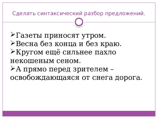 Сделать синтаксический разбор предложений. Газеты приносят утром. Весна без конца и без краю. Кругом ещё сильнее пахло некошеным сеном. А прямо перед зрителем – освобождающаяся от снега дорога. 