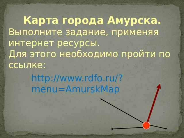  Карта города Амурска. Выполните задание, применяя интернет ресурсы. Для этого необходимо пройти по ссылке: http://www.rdfo.ru/?menu=AmurskMap 