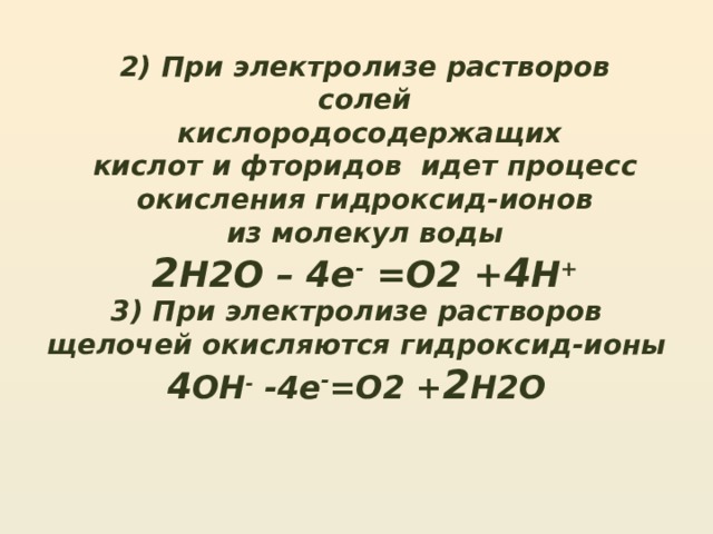 2) При электролизе растворов солей  кислородосодержащих кислот и фторидов идет процесс окисления гидроксид-ионов из молекул воды 2 H2O – 4e - =O2 + 4 H + 3) При электролизе растворов щелочей окисляются гидроксид-ионы 4 OH - -4e - =O2 + 2 H2O 