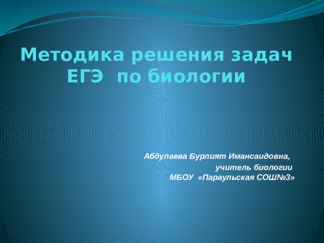 Методика решения задач ЕГЭ по биологии Абдулаева Бурлият Имансаидовна, учитель биологии  МБОУ «Параульская СОШ№3»  