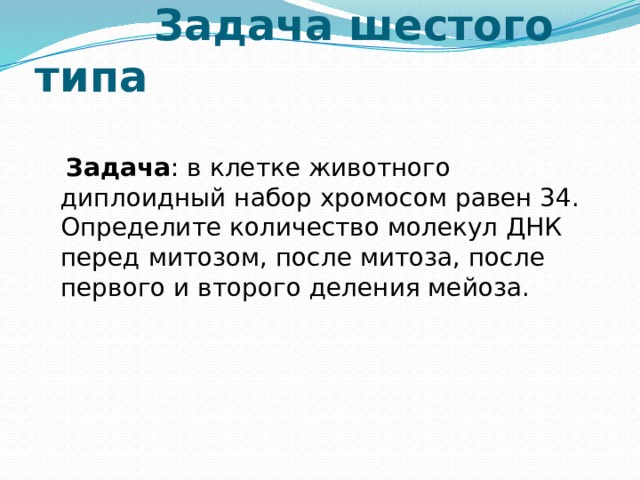  Задача шестого типа   Задача : в клетке животного диплоидный набор хромосом равен 34. Определите количество молекул ДНК перед митозом, после митоза, после первого и второго деления мейоза.    