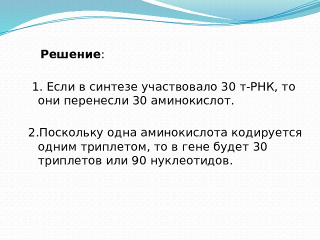  Решение :  1. Если в синтезе участвовало 30 т-РНК, то они перенесли 30 аминокислот. 2.Поскольку одна аминокислота кодируется одним триплетом, то в гене будет 30 триплетов или 90 нуклеотидов. 