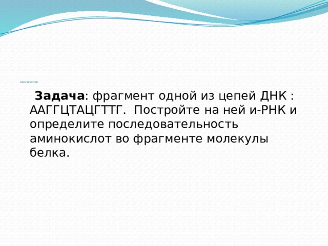                       Задача третьего типа    Задача : фрагмент одной из цепей ДНК : ААГГЦТАЦГТТГ. Постройте на ней и-РНК и определите последовательность аминокислот во фрагменте молекулы белка.    