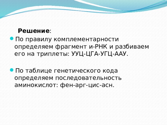  Решение : По правилу комплементарности определяем фрагмент и-РНК и разбиваем его на триплеты: УУЦ-ЦГА-УГЦ-ААУ. По таблице генетического кода определяем последовательность аминокислот: фен-арг-цис-асн. 