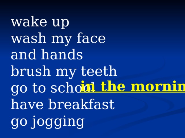 wake up wash my face and hands brush my teeth go to school have breakfast go jogging in the morning 