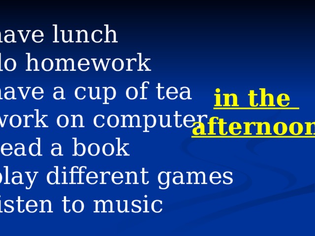 have lunch do homework have a cup of tea work on computer read a book play different games listen to music in the afternoon 