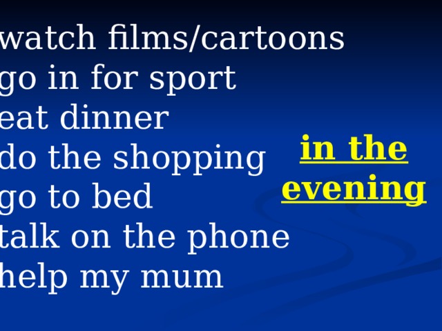 watch films/cartoons go in for sport eat dinner do the shopping go to bed talk on the phone help my mum in the  evening 