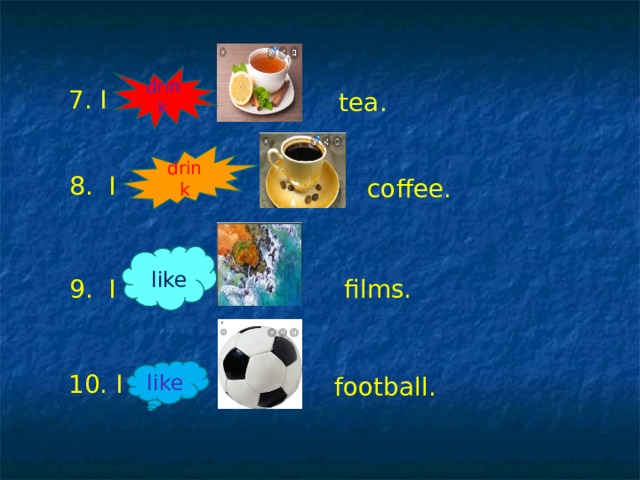 drink 7. I tea. drink 8. I  coffee. like films. 9. I like 10. I football. 