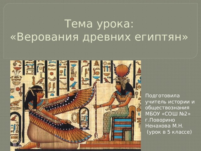 Тема урока:  «Верования древних египтян» Подготовила учитель истории и обществознания МБОУ «СОШ №2» г.Поворино Ненахова М.Н.  (урок в 5 классе) 
