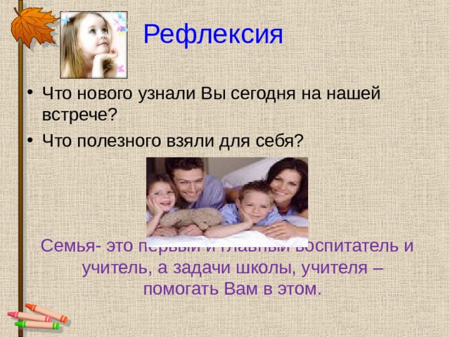 Рефлексия  Что нового узнали Вы сегодня на нашей встрече? Что полезного взяли для себя?     Семья- это первый и главный воспитатель и учитель, а задачи школы, учителя – помогать Вам в этом. 