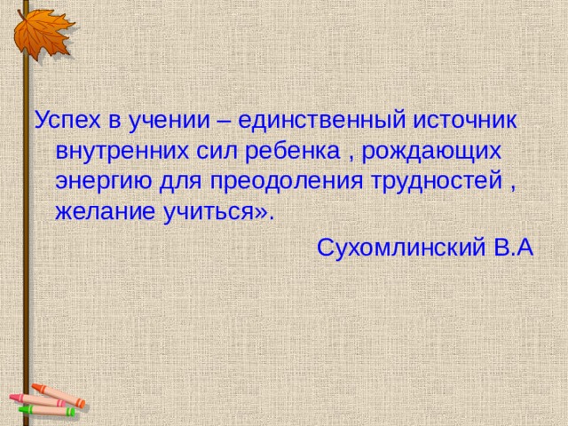 Успех в учении – единственный источник внутренних сил ребенка , рождающих энергию для преодоления трудностей , желание учиться». Сухомлинский В.А 