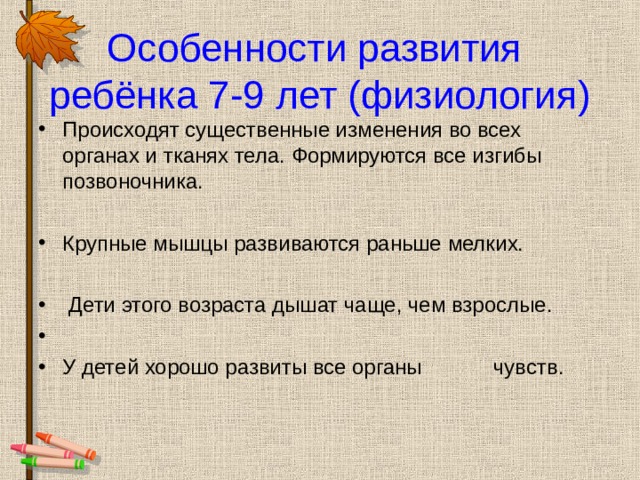 Особенности развития  ребёнка 7-9 лет (физиология)   Происходят существенные изменения во всех органах и тканях тела. Формируются все изгибы позвоночника.  Крупные мышцы развиваются раньше мелких.   Дети этого возраста дышат чаще, чем взрослые. У детей хорошо развиты все органы чувств.  