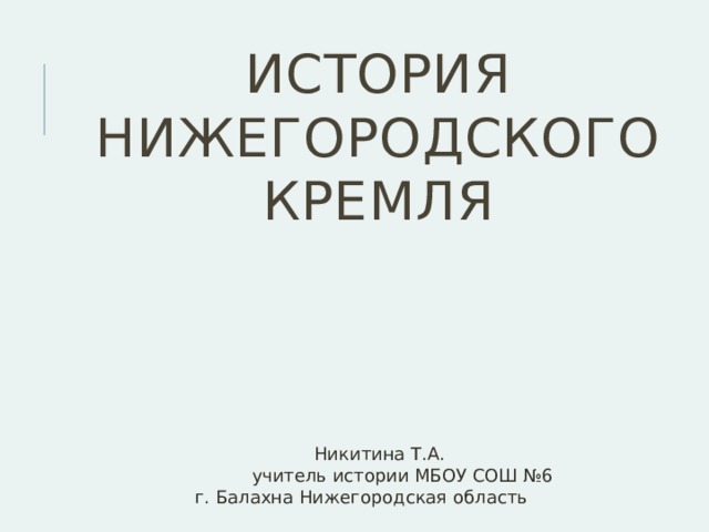 История Нижегородского кремля  Никитина Т.А.  учитель истории МБОУ СОШ №6  г. Балахна Нижегородская область 