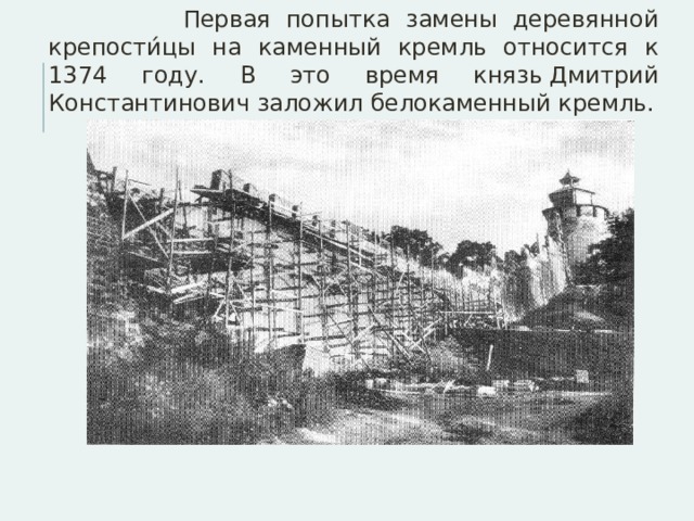  Первая попытка замены деревянной крепости́цы на каменный кремль относится к 1374 году. В это время князь Дмитрий Константинович заложил белокаменный кремль. 