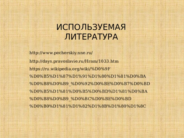 ИСПОЛЬЗУЕМАЯ ЛИТЕРАТУРА http://www.pecherskiy.nne.ru/ http://days.pravoslavie.ru/Hram/1033.htm https://ru.wikipedia.org/wiki/%D0%9F%D0%B5%D1%87%D1%91%D1%80%D1%81%D0%BA%D0%B8%D0%B9_%D0%92%D0%BE%D0%B7%D0%BD%D0%B5%D1%81%D0%B5%D0%BD%D1%81%D0%BA%D0%B8%D0%B9_%D0%BC%D0%BE%D0%BD%D0%B0%D1%81%D1%82%D1%8B%D1%80%D1%8C 
