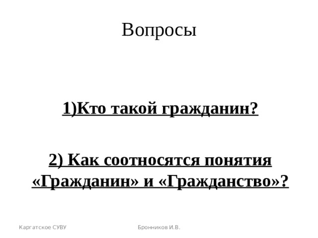 КАРГАТСКОЕ СУВУ Вопросы  1)Кто такой гражданин?  2) Как соотносятся понятия «Гражданин» и «Гражданство»? Каргатское СУВУ Бронников И.В. Бронников И.В.  