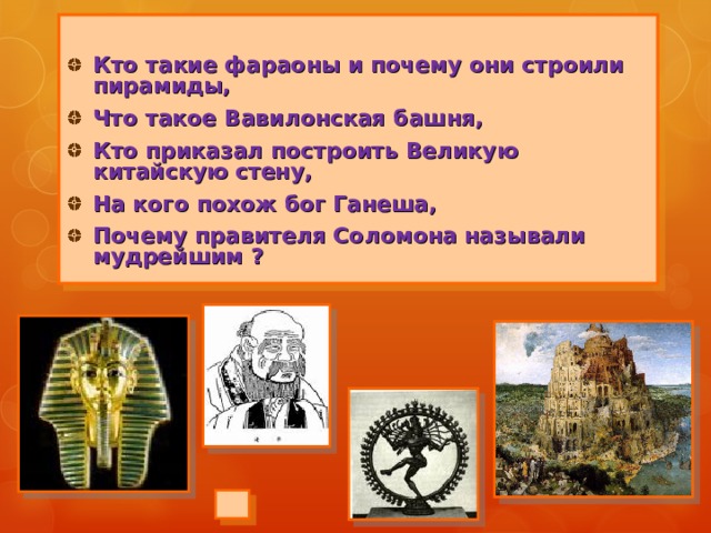  Кто такие фараоны и почему они строили пирамиды, Что такое Вавилонская башня, Кто приказал построить Великую китайскую стену, На кого похож бог Ганеша, Почему правителя Соломона называли мудрейшим ?  