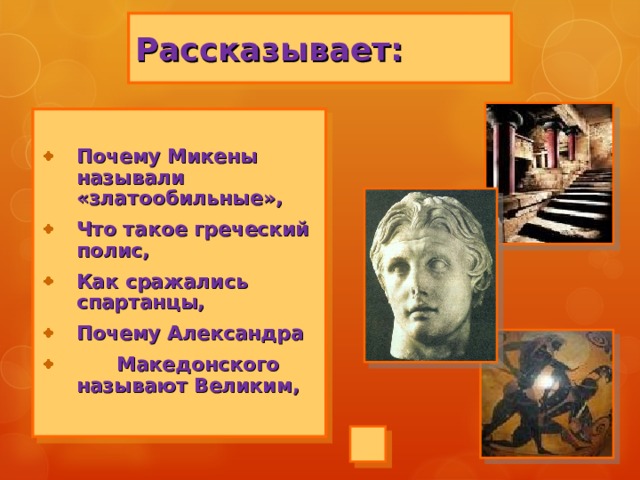 Рассказывает:  Почему Микены называли «златообильные», Что такое греческий полис, Как сражались спартанцы, Почему Александра  Македонского называют Великим,   