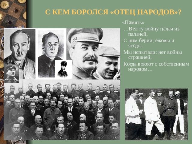 С КЕМ БОРОЛСЯ «ОТЕЦ НАРОДОВ»? «Память» … Вел ту войну палач из палачей,  С ним берии, ежовы и ягоды.  Мы испытали: нет войны страшней,  Когда воюют с собственным народом…
