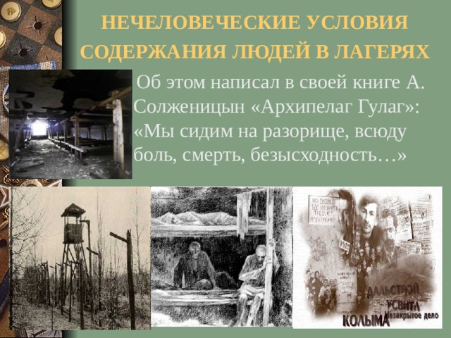 НЕЧЕЛОВЕЧЕСКИЕ УСЛОВИЯ СОДЕРЖАНИЯ ЛЮДЕЙ В ЛАГЕРЯХ   Об этом написал в своей книге А. Солженицын «Архипелаг Гулаг»: «Мы сидим на разорище, всюду боль, смерть, безысходность…»