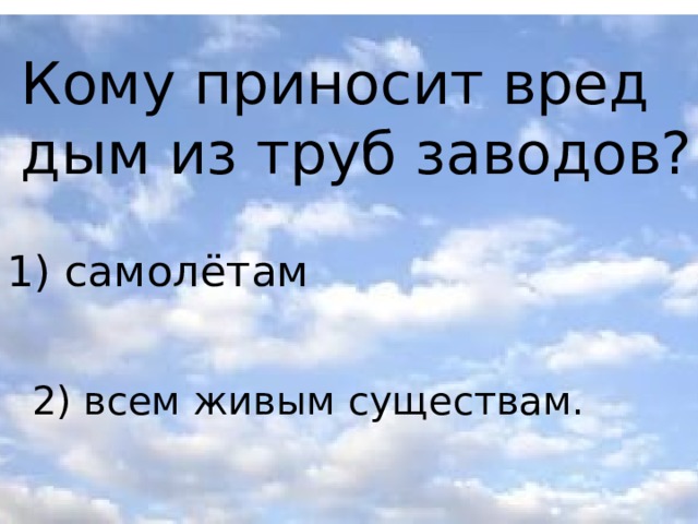 Кому приносит вред дым из труб заводов? 1) самолётам 2) всем живым существам.