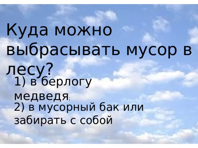 Куда можно выбрасывать мусор в лесу? 1) в берлогу медведя ; 2) в мусорный бак или забирать с собой