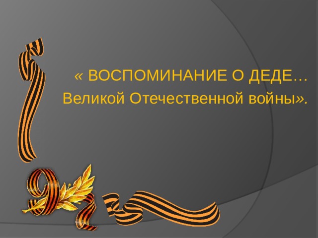 «   ВОСПОМИНАНИЕ О ДЕДЕ… Великой Отечественной войны ».