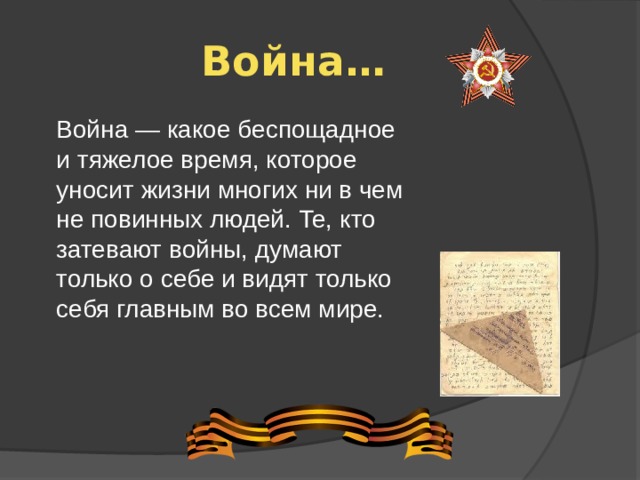 Война… Война — какое беспощадное и тяжелое время, которое уносит жизни многих ни в чем не повинных людей. Те, кто затевают войны, думают только о себе и видят только себя главным во всем мире.