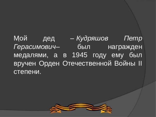 Мой дед –  Кудряшов Петр Герасимович – был награжден медалями, а в 1945 году ему был вручен Орден Отечественной Войны II степени. .