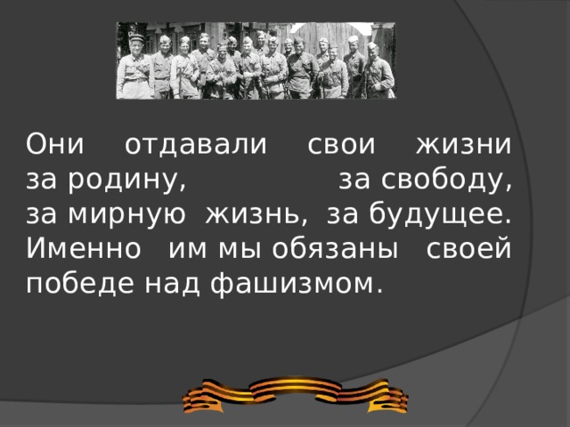 Они отдавали свои жизни за родину, за свободу, за мирную жизнь, за будущее. Именно им мы обязаны своей победе над фашизмом .