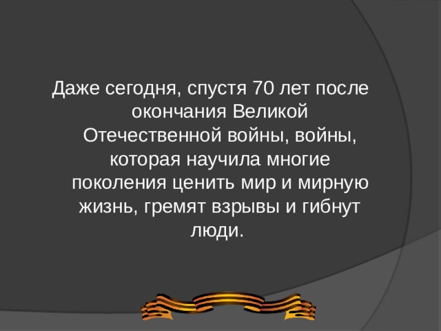 Даже сегодня, спустя 70 лет после окончания Великой Отечественной войны, войны, которая научила многие поколения ценить мир и мирную жизнь, гремят взрывы и гибнут люди. 