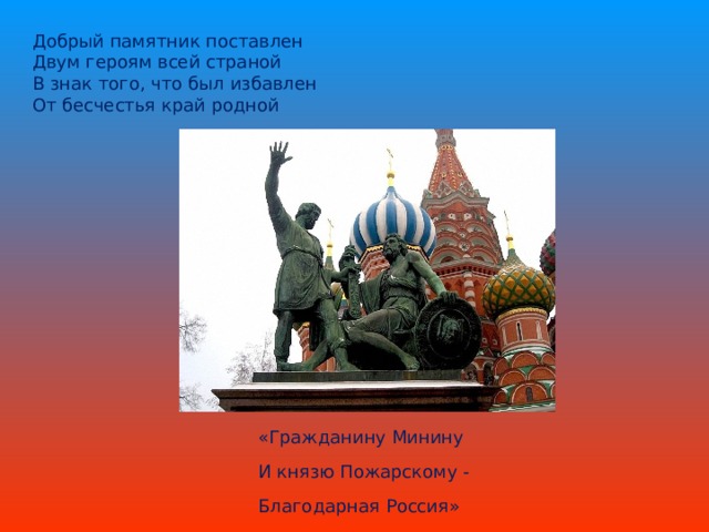 Добрый памятник поставлен Двум героям всей страной В знак того, что был избавлен От бесчестья край родной «Гражданину Минину И князю Пожарскому - Благодарная Россия»