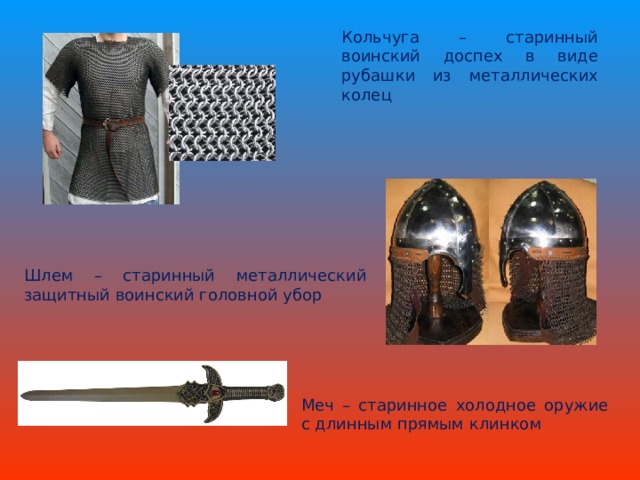 Кольчуга – старинный воинский доспех в виде рубашки из металлических колец Шлем – старинный металлический защитный воинский головной убор Меч – старинное холодное оружие с длинным прямым клинком
