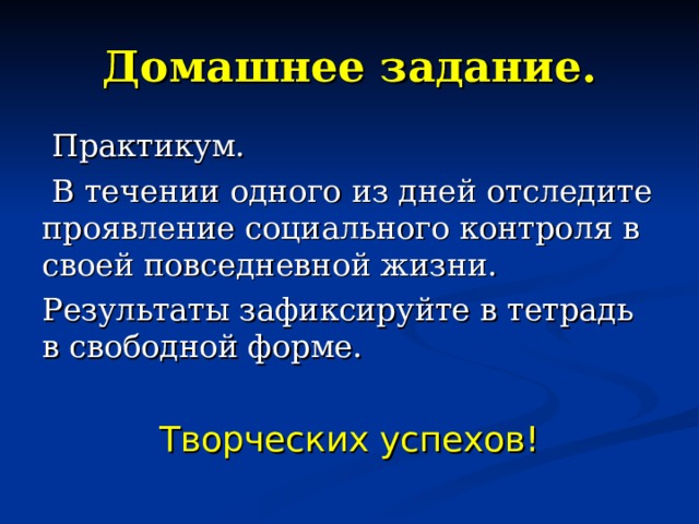 Домашнее задание.  Практикум.  В течении одного из дней отследите проявление социального контроля в своей повседневной жизни. Результаты зафиксируйте в тетрадь в свободной форме. Творческих успехов! 