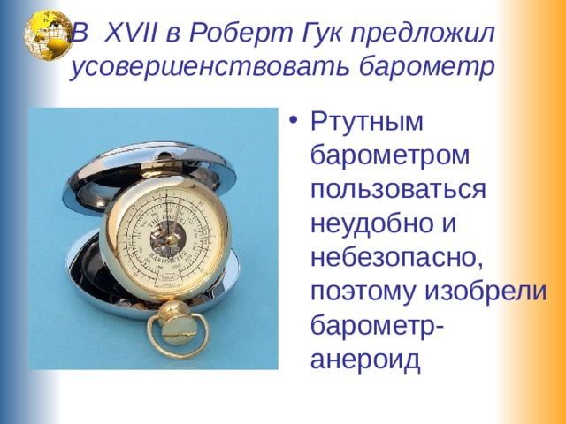 В XVII в Роберт Гук предложил усовершенствовать барометр Ртутным барометром пользоваться неудобно и небезопасно, поэтому изобрели барометр-анероид 