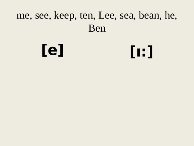 me, see, keep, ten, Lee, sea, bean, he, Ben [e] [ı:] 