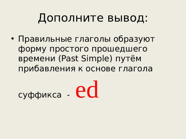 Дополните вывод: Правильные глаголы образуют форму простого прошедшего времени (Past Simple) путём прибавления к основе глагола суффикса - ed 