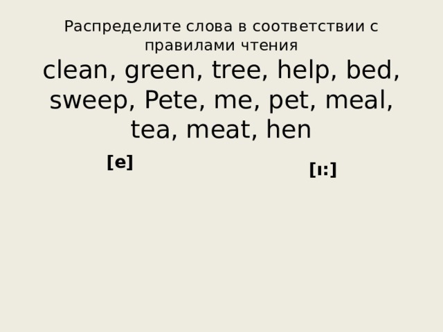 Распределите слова в соответствии с правилами чтения  clean, green, tree, help, bed, sweep, Pete, me, pet, meal, tea, meat, hen [e]  [ı:] 